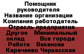Помощник руководителя › Название организации ­ Компания-работодатель › Отрасль предприятия ­ Другое › Минимальный оклад ­ 1 - Все города Работа » Вакансии   . Карачаево-Черкесская респ.